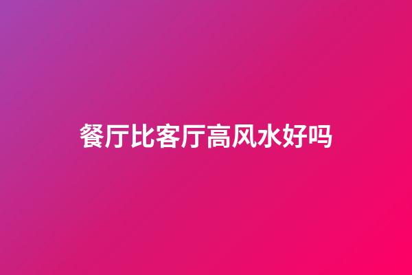 餐厅比客厅高风水好吗