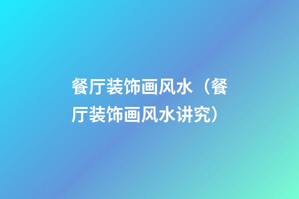 餐厅装饰画风水（餐厅装饰画风水讲究）