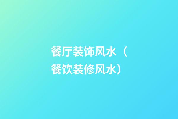 餐厅装饰风水（餐饮装修风水）