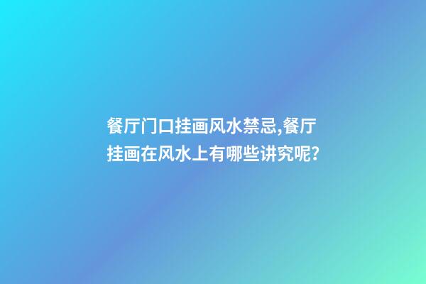 餐厅门口挂画风水禁忌,餐厅挂画在风水上有哪些讲究呢？