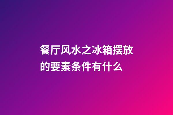 餐厅风水之冰箱摆放的要素条件有什么