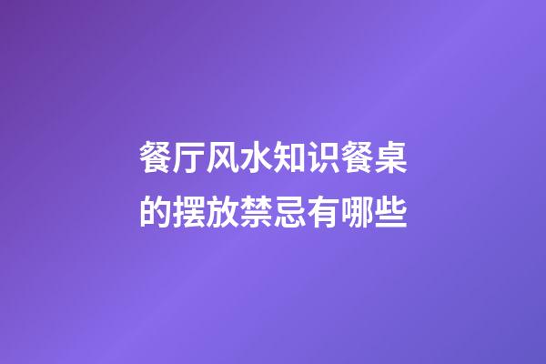餐厅风水知识餐桌的摆放禁忌有哪些