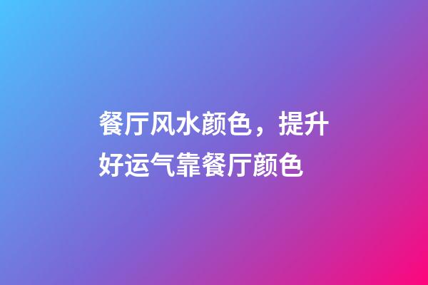 餐厅风水颜色，提升好运气靠餐厅颜色