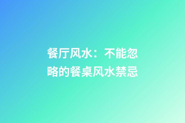 餐厅风水：不能忽略的餐桌风水禁忌