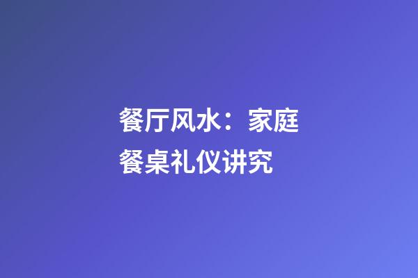 餐厅风水：家庭餐桌礼仪讲究