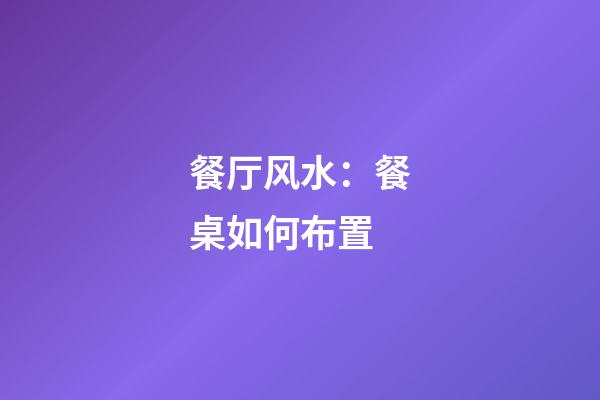 餐厅风水：餐桌如何布置