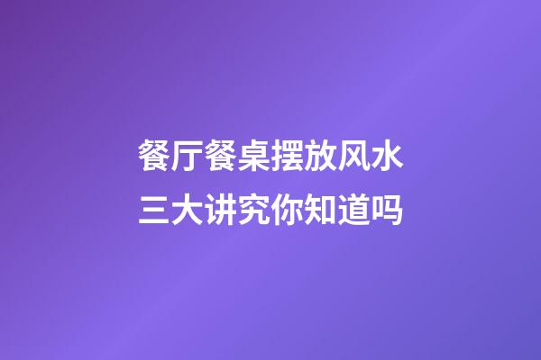 餐厅餐桌摆放风水三大讲究你知道吗