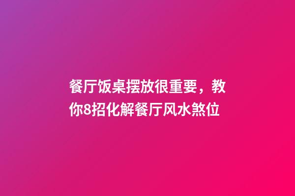 餐厅饭桌摆放很重要，教你8招化解餐厅风水煞位