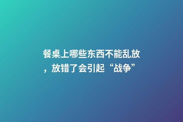 餐桌上哪些东西不能乱放，放错了会引起“战争”