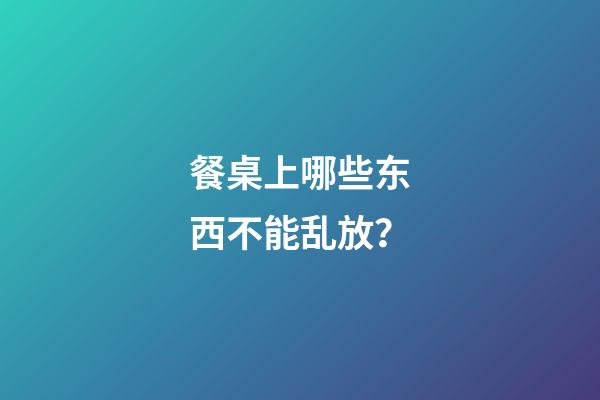 餐桌上哪些东西不能乱放？