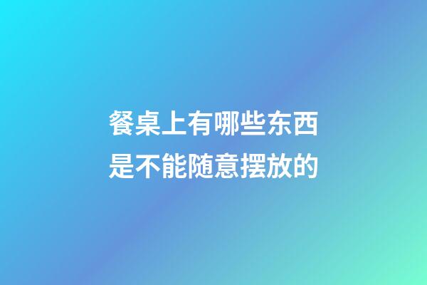 餐桌上有哪些东西是不能随意摆放的