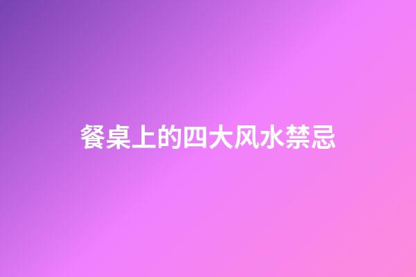 餐桌上的四大风水禁忌