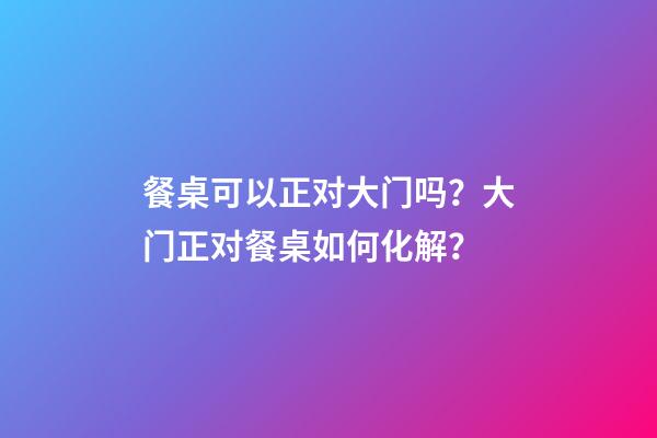 餐桌可以正对大门吗？大门正对餐桌如何化解？