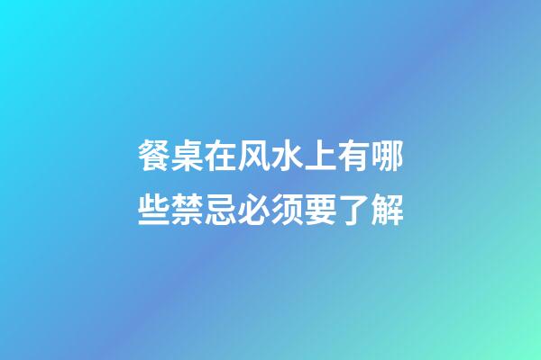 餐桌在风水上有哪些禁忌必须要了解