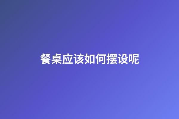 餐桌应该如何摆设呢