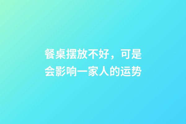 餐桌摆放不好，可是会影响一家人的运势