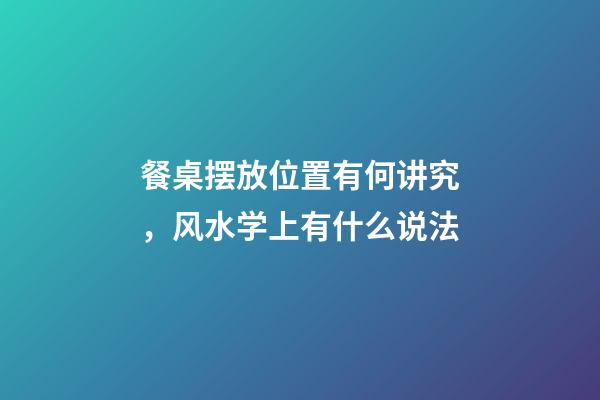 餐桌摆放位置有何讲究，风水学上有什么说法