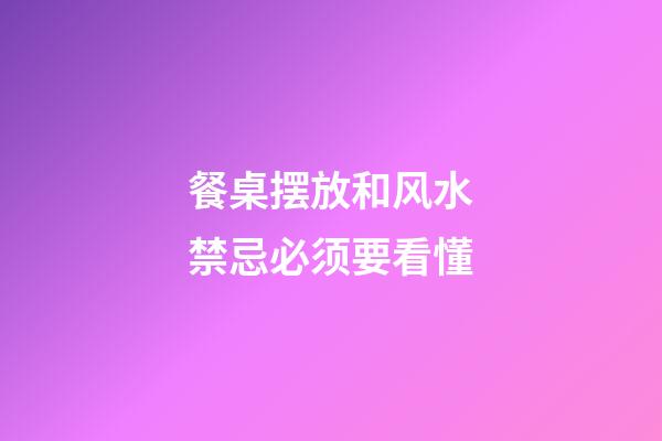 餐桌摆放和风水禁忌必须要看懂