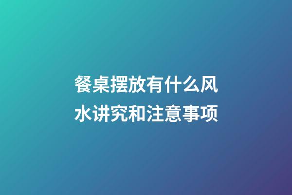 餐桌摆放有什么风水讲究和注意事项