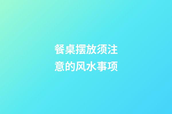 餐桌摆放须注意的风水事项