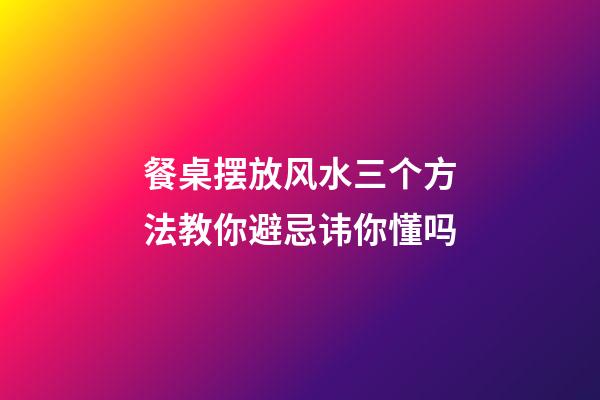 餐桌摆放风水三个方法教你避忌讳你懂吗
