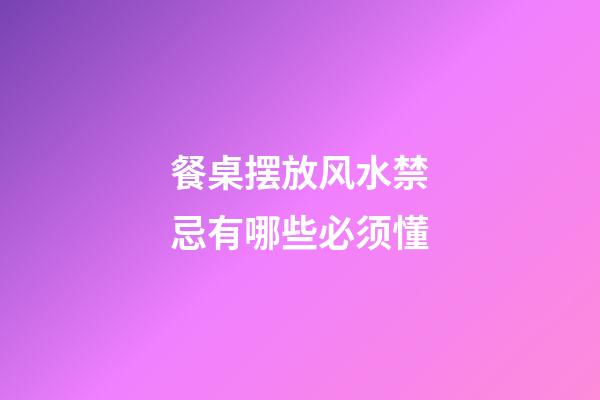 餐桌摆放风水禁忌有哪些必须懂