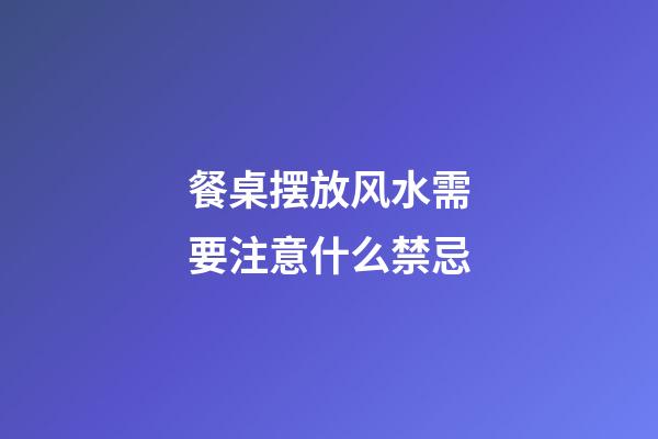 餐桌摆放风水需要注意什么禁忌
