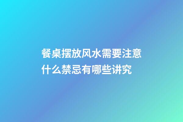 餐桌摆放风水需要注意什么禁忌有哪些讲究