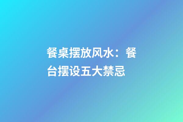 餐桌摆放风水：餐台摆设五大禁忌