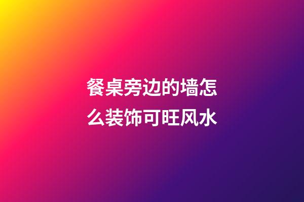 餐桌旁边的墙怎么装饰可旺风水