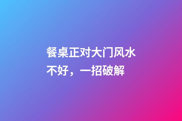 餐桌正对大门风水不好，一招破解