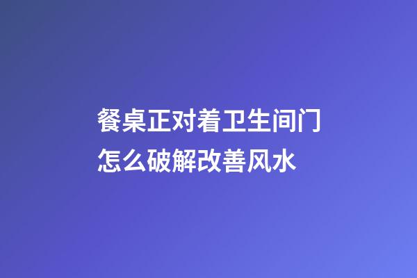 餐桌正对着卫生间门怎么破解改善风水