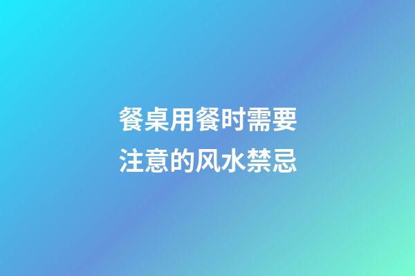 餐桌用餐时需要注意的风水禁忌