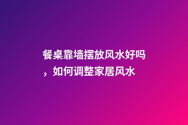 餐桌靠墙摆放风水好吗，如何调整家居风水