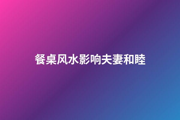 餐桌风水影响夫妻和睦