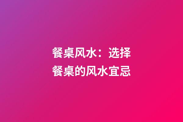 餐桌风水：选择餐桌的风水宜忌