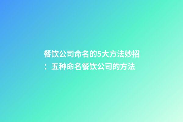 餐饮公司命名的5大方法妙招：五种命名餐饮公司的方法-第1张-公司起名-玄机派