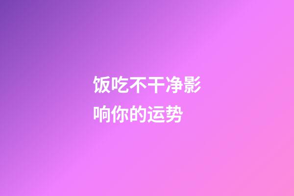 饭吃不干净影响你的运势