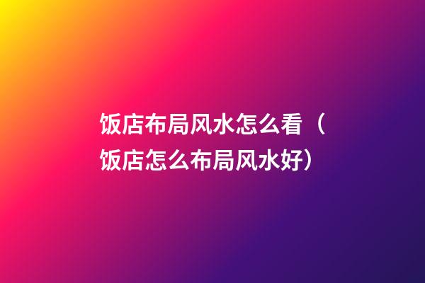 饭店布局风水怎么看（饭店怎么布局风水好）