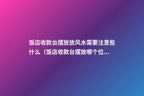 饭店收款台摆放放风水需要注意些什么（饭店收款台摆放哪个位置）