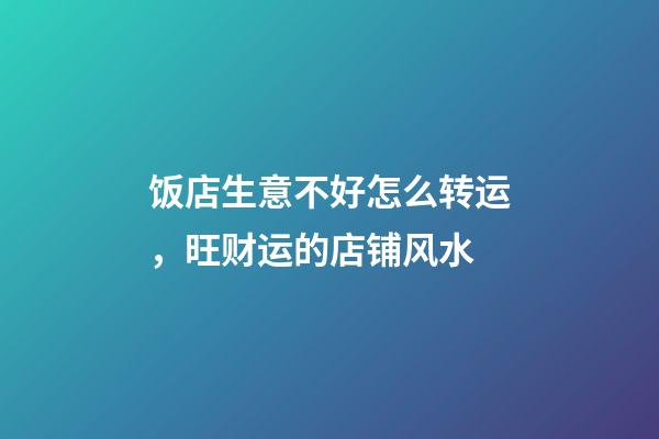 饭店生意不好怎么转运，旺财运的店铺风水