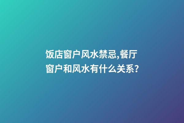 饭店窗户风水禁忌,餐厅窗户和风水有什么关系？