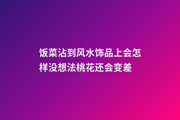 饭菜沾到风水饰品上会怎样?没想法桃花还会变差