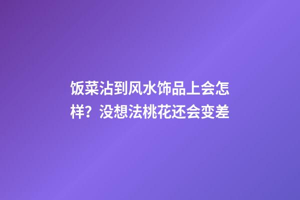 饭菜沾到风水饰品上会怎样？没想法桃花还会变差