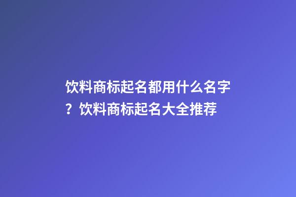 饮料商标起名都用什么名字？饮料商标起名大全推荐