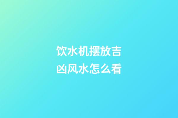 饮水机摆放吉凶风水怎么看