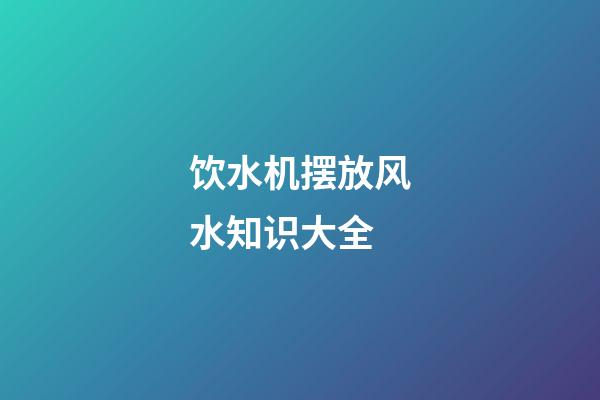 饮水机摆放风水知识大全