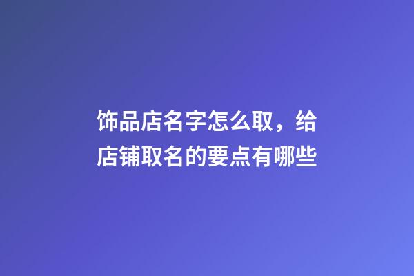 饰品店名字怎么取，给店铺取名的要点有哪些-第1张-店铺起名-玄机派