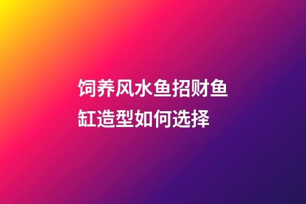 饲养风水鱼招财鱼缸造型如何选择?