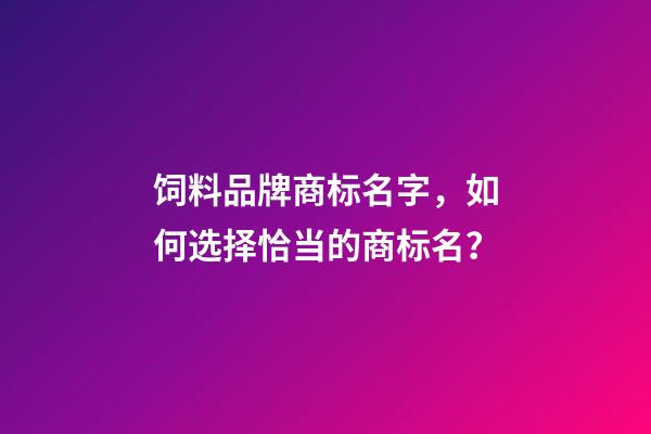 饲料品牌商标名字，如何选择恰当的商标名？-第1张-商标起名-玄机派